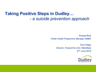 Taking Positive Steps in Dudley…
- a suicide prevention approach
Amarjot Birdi
Public Health Programme Manager DMBC
Terry Rigby
Director, Forward for Life / ManMade
27th June 2016
 