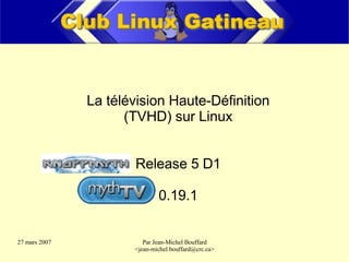 La télévision Haute-Définition
                     (TVHD) sur Linux


                       Release 5 D1

                              0.19.1


27 mars 2007             Par Jean-Michel Bouffard
                      ,[object Object],@crc.ca>
 
