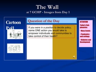 The Wall  at 7 GCHP - Images from Day 1 Question of the Day ,[object Object],[object Object],[object Object],[object Object],[object Object],If you were in a position to decide policy, name ONE action you would take to empower individuals and communities to take control of their health? Cartoon Poll 