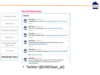Social Networks
INTRODUCTION

CANVAS 1.0
MARKET RESEARCH

CANVAS 2.0
ORGANIZATIONAL
STRUCTURE
Processes
PROMOTING TOOLS

• Twitter (@UNIClean_pt)

 