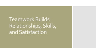 Teamwork Builds
Relationships,Skills,
andSatisfaction
 