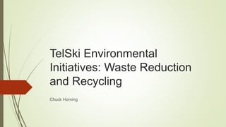TelSki Environmental
Initiatives: Waste Reduction
and Recycling
Chuck Horning
 