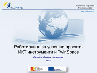 Валентина Маринова
Стефка Йоргова
www.etwinning.net
Работилница за успешни проекти-
ИКТ инструменти и TwinSpace
еТwinning обучение – начинаещи
2016г.
 