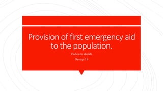 Provision of first emergency aid
to the population.
Faheem shekh
Group-18
 