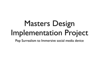 Masters Design
Implementation Project
 Pop Surrealism to Immersive social media device
 