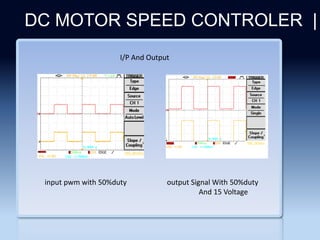 Section 2
DC MOTOR SPEED CONTROLER |
I/P And Output
input pwm with 50%duty output Signal With 50%duty
And 15 Voltage
 