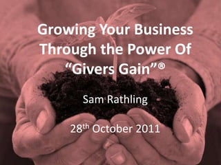 Growing Your Business
Through the Power Of
   “Givers Gain”®
      Sam Rathling

    28th October 2011
 