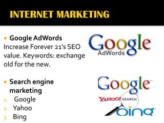  Google AdWords
Increase Forever 21’s SEO
value. Keywords: exchange
old for the new.

 Search engine
  marketing
1. Google
2. Yahoo
3. Bing
 
