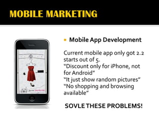    Mobile App Development
Current mobile app only got 2.2
starts out of 5.
“Discount only for iPhone, not
for Android”
“It just show random pictures”
“No shopping and browsing
available”

SOVLE THESE PROBLEMS!
 
