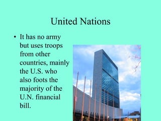 United Nations
• It has no army
but uses troops
from other
countries, mainly
the U.S. who
also foots the
majority of the
U.N. financial
bill.
 