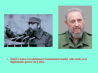 • Fidel Castro-revolutionary/communist leader who took over
diplomatic power in Cuba.
 