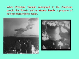 When President Truman announced to the American
people that Russia had an atomic bomb, a program of
nuclear preparedness began.
 