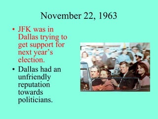 November 22, 1963
• JFK was in
Dallas trying to
get support for
next year’s
election.
• Dallas had an
unfriendly
reputation
towards
politicians.
 