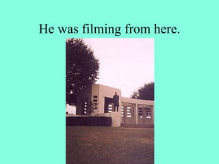 He was filming from here.
 