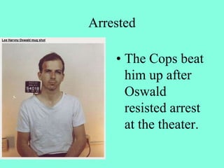 Arrested
• The Cops beat
him up after
Oswald
resisted arrest
at the theater.
 