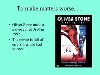 To make matters worse. . .
• Oliver Stone made a
movie called JFK in
1992.
• The movie is full of
errors, lies and bad
science.
 
