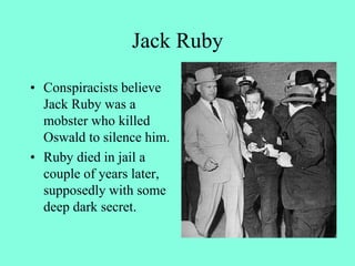 Jack Ruby
• Conspiracists believe
Jack Ruby was a
mobster who killed
Oswald to silence him.
• Ruby died in jail a
couple of years later,
supposedly with some
deep dark secret.
 