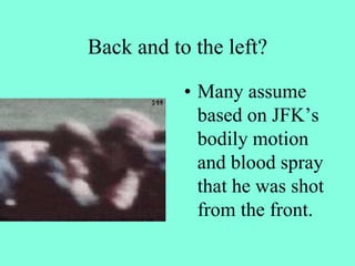 Back and to the left?
• Many assume
based on JFK’s
bodily motion
and blood spray
that he was shot
from the front.
 