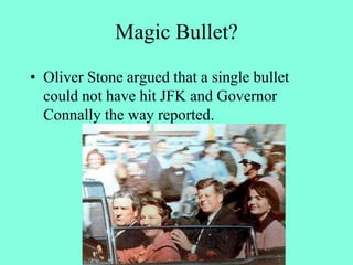 Magic Bullet?
• Oliver Stone argued that a single bullet
could not have hit JFK and Governor
Connally the way reported.
 