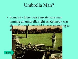 Umbrella Man?
• Some say there was a mysterious man
fanning an umbrella right as Kennedy was
shot. Oliver Stone said he was signaling to
shoot JFK.
here
 