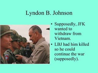 Lyndon B. Johnson
• Supposedly, JFK
wanted to
withdraw from
Vietnam.
• LBJ had him killed
so he could
continue the war
(supposedly).
 