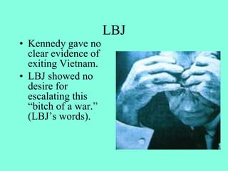 LBJ
• Kennedy gave no
clear evidence of
exiting Vietnam.
• LBJ showed no
desire for
escalating this
“bitch of a war.”
(LBJ’s words).
 