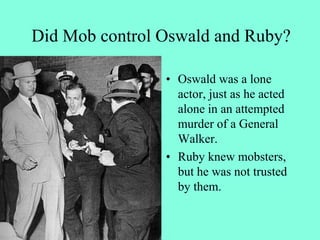 Did Mob control Oswald and Ruby?
• Oswald was a lone
actor, just as he acted
alone in an attempted
murder of a General
Walker.
• Ruby knew mobsters,
but he was not trusted
by them.
 