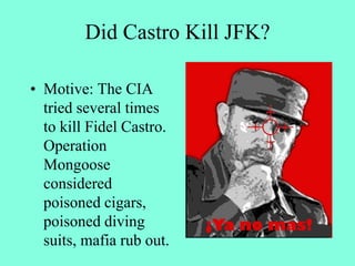 Did Castro Kill JFK?
• Motive: The CIA
tried several times
to kill Fidel Castro.
Operation
Mongoose
considered
poisoned cigars,
poisoned diving
suits, mafia rub out.
 