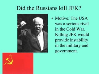 Did the Russians kill JFK?
• Motive: The USA
was a serious rival
in the Cold War.
Killing JFK would
provide instability
in the military and
government.
 