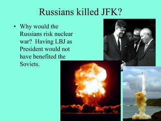 Russians killed JFK?
• Why would the
Russians risk nuclear
war? Having LBJ as
President would not
have benefited the
Soviets.
 