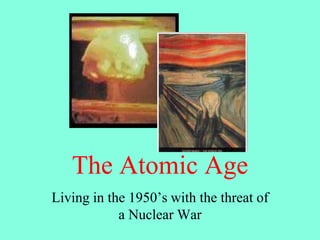 The Atomic Age
Living in the 1950’s with the threat of
a Nuclear War
 