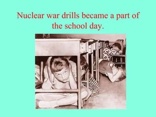 Nuclear war drills became a part of
the school day.
 