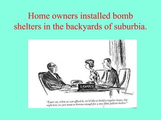 Home owners installed bomb
shelters in the backyards of suburbia.
 