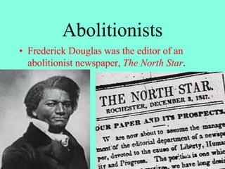 Abolitionists
• Frederick Douglas was the editor of an
abolitionist newspaper, The North Star.
 