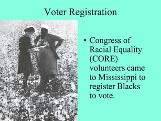 Voter Registration
• Congress of
Racial Equality
(CORE)
volunteers came
to Mississippi to
register Blacks
to vote.
 