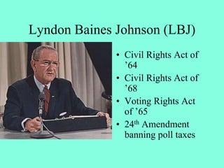 Lyndon Baines Johnson (LBJ)
• Civil Rights Act of
’64
• Civil Rights Act of
’68
• Voting Rights Act
of ’65
• 24th Amendment
banning poll taxes
 