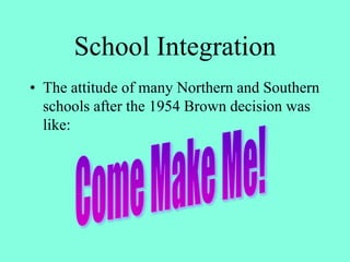School Integration
• The attitude of many Northern and Southern
schools after the 1954 Brown decision was
like:
 