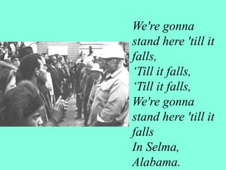 We're gonna
stand here 'till it
falls,
‘Till it falls,
‘Till it falls,
We're gonna
stand here 'till it
falls
In Selma,
Alabama.
 