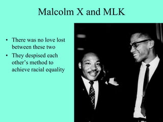 Malcolm X and MLK
• There was no love lost
between these two
• They despised each
other’s method to
achieve racial equality
 