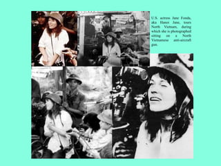 U.S. actress Jane Fonda,
aka Hanoi Jane, tours
North Vietnam, during
which she is photographed
sitting on a North
Vietnamese anti-aircraft
gun.
 
