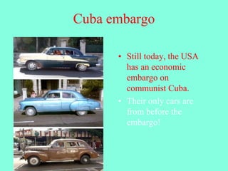 Cuba embargo
• Still today, the USA
has an economic
embargo on
communist Cuba.
• Their only cars are
from before the
embargo!
 