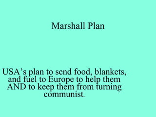 Marshall Plan
USA’s plan to send food, blankets,
and fuel to Europe to help them
AND to keep them from turning
communist.
 