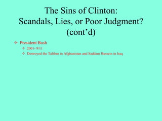  President Bush
 2001- 9/11
 Destroyed the Taliban in Afghanistan and Saddam Hussein in Iraq
The Sins of Clinton:
Scandals, Lies, or Poor Judgment?
(cont’d)
 