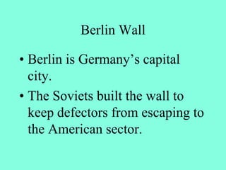 Berlin Wall
• Berlin is Germany’s capital
city.
• The Soviets built the wall to
keep defectors from escaping to
the American sector.
 