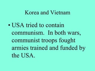 Korea and Vietnam
• USA tried to contain
communism. In both wars,
communist troops fought
armies trained and funded by
the USA.
 