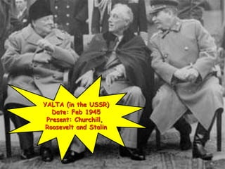 YALTA (in the USSR)
Date: Feb 1945
Present: Churchill,
Roosevelt and Stalin
 