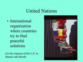 United Nations
• International
organization
where countries
try to find
peaceful
solutions
(At the expense of the U.S. in
finance and blood)
 