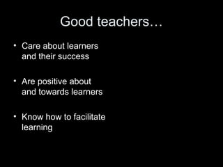 Good teachers…
• Care about learners
and their success
• Are positive about
and towards learners
• Know how to facilitate
learning

 
