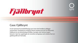 case: Fjällbrynt
är ett nystartat livsmedelsföretag som inom det bredbara påläggs-
sortimentet. Produkterna omfattar främst mjukost på tub och messmör.
Fjällbrynt är ett dotterbolag till milko, sveriges näst största mejeri-
koncern. syre har uppdraget att utveckla ny logotyp samt arbeta fram en
grafisk profil och hemsida.
 