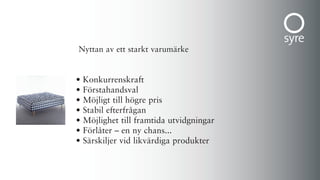 Nyttan av ett starkt varumärke


•   Konkurrenskraft
•   Förstahandsval
•   Möjligt till högre pris
•   Stabil efterfrågan
•   Möjlighet till framtida utvidgningar
•   Förlåter – en ny chans...
•   Särskiljer vid likvärdiga produkter
 